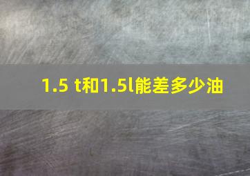 1.5 t和1.5l能差多少油